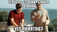 черные с серыми рыжие с рыжими усё понятно?