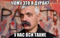 чому это я дурак? у нас вси такие