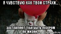 я чувствую как твои страхи... заставляют тебя быть лузером по-жизни...