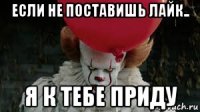 если не поставишь лайк.. я к тебе приду