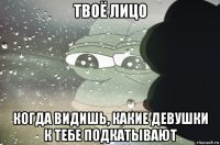 твоё лицо когда видишь, какие девушки к тебе подкатывают