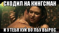 сходил на кингсман и у тебя хуй во лбу вырос