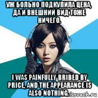 уж больно подкупила цена, да и внешний вид тоже ничего. i was painfully bribed by price, and the appearance is also nothing.