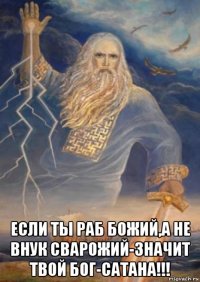  если ты раб божий,а не внук сварожий-значит твой бог-сатана!!!
