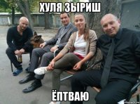 хуля зыриш ёптваю
