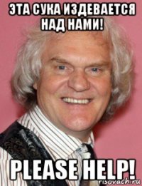эта сука издевается над нами! please help!