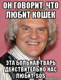 он говорит, что любит кошек эта больная тварь действительно нас любит. sos