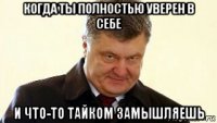 когда ты полностью уверен в себе и что-то тайком замышляешь