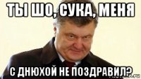 ты шо, сука, меня с днюхой не поздравил?