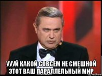  уууй какой совсем не смешной этот ваш параллельный мир