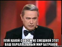  уууй какой совсем не смешной этот ваш параллельный мир батраков