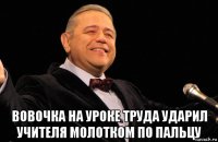  вовочка на уроке труда ударил учителя молотком по пальцу