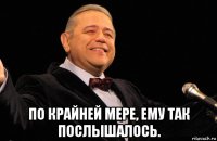  по крайней мере, ему так послышалось.