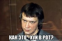  как это - хуй в рот?