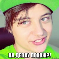  на девку похож?!