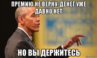 премию не верну. денег уже давно нет но вы держитесь