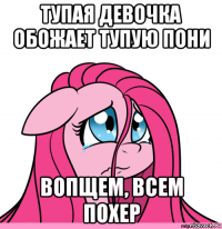 тупая девочка обожает тупую пони вопщем, всем похер