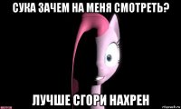 сука зачем на меня смотреть? лучше сгори нахрен