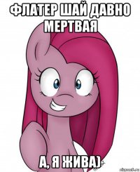 флатер шай давно мертвая а, я жива)