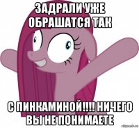 задрали уже обрашатся так с пинкаминой!!!! ничего вы не понимаете