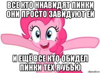 все кто ннавидят пинки они просто завидуют ей и ещё все кто обидел пинки тех я убью