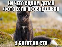 ну чего сидим делай фото если не обидешься я богат на сто