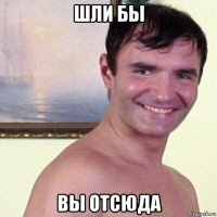 шли бы вы отсюда