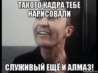 такого кадра тебе нарисовали служивый ещё и алмаз!