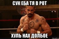 сук еба тя в рот хуль нах долбое