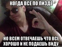 когда все по пизде но всем отвечаешь что все хорошо и не подаешь виду