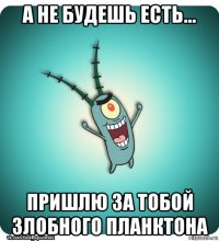 а не будешь есть... пришлю за тобой злобного планктона