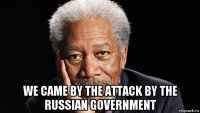  we came by the attack by the russian government