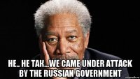  не.. не так...we came under attack by the russian government