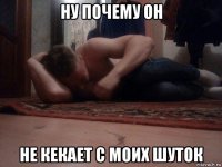 ну почему он не кекает с моих шуток