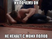 ну почему он не кекает с моих лолов