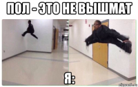 пол - это не вышмат я: