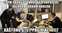 сорм за работой когда в королеву пагиряя говном кинули kaštonų g . 27. pagiriai 14117