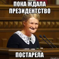 пока ждала президентство постарела