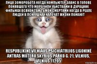 лицо зоморобота когда компьютер завис в голове понявшего что морочили убйствами в дурацких фильмах всякой там тьмой смертями когда в реале людей в психушках калечат жизни ломают respublikinė vilniaus psichiatrijos ligoninė antras moteru skyrius parko g. 21, vilnius, vilnius 11205
