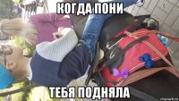 когда пони тебя подняла