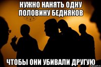 нужно нанять одну половину бедняков чтобы они убивали другую
