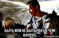  быть или не быть?вот в чём вопрос