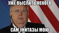 уже выслать некого сам унитазы мою