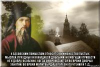 к бесовским помыслам относятся и множество пустых мыслей, праздных и кажущиеся добрыми, но могущих привести не к добру, особенно, когда они рождаются во время добрых занятий: во время молитвы, душеполезного чтения и т. д.
