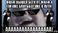 фнаф вышел беги от фнаф 4 там уже блятьбер уже в пути! ааааааааааааааааа!