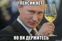 пенсии нет но ви держитесь
