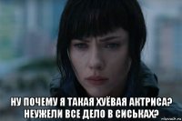  ну почему я такая хуёвая актриса? неужели все дело в сиськах?