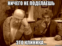 ничего не поделаешь это клиника...