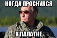когда проснулся в палатке