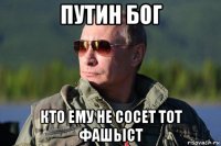 путин бог кто ему не сосет тот фашьіст